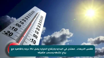 طقس الأربعاء.. معتدل في البداية وارتفاع الحرارة يصل لـ35 درجة بالقاهرة مع رياح نشطة وسحب متفرقة